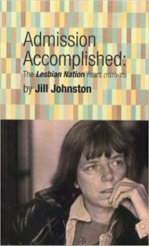 Admission Accomplished: The Lesbian Nation Years (1970-74) by Jill Johnston