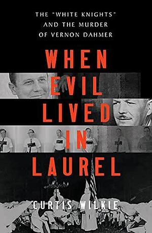 When Evil Lived in Laurel: The White Knights and the Murder of Vernon Dahmer by Curtis Wilkie, Curtis Wilkie