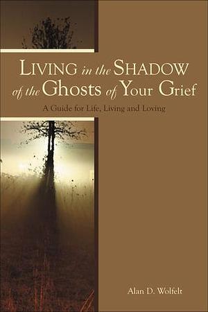 Living in the Shadow of the Ghosts of Grief: Step into the Light by Alan D. Wolfelt, Alan D. Wolfelt