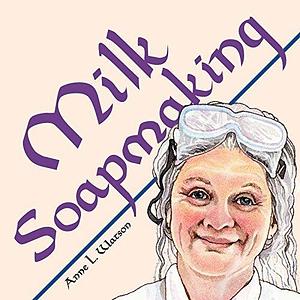 Milk Soapmaking: The Smart Guide to Making Milk Soap From Cow Milk, Goat Milk, Buttermilk, Cream, Coconut Milk, or Any Other Animal or Plant Milk by Anne L. Watson, Anne L. Watson