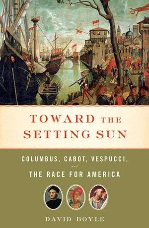 Toward the Setting Sun: Columbus, Cabot, Vespucci, and the Race for America by David Boyle