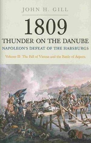 Thunder on the Danube: Napoleon's Defeat of the Habsburgs, Vol. II: The Fall of Vienna and the Battle of Aspern by John H. Gill, John H. Gill