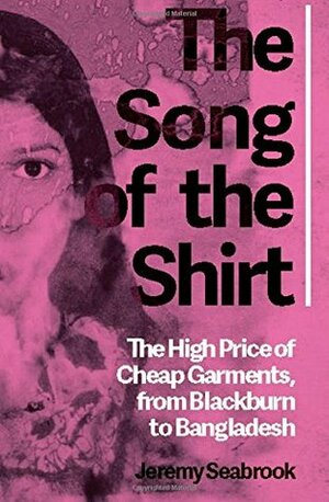 The Song of the Shirt: The High Price of Cheap Garments from Blackburn to Bangladesh by Jeremy Seabrook