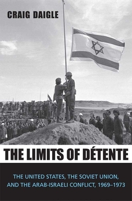 The Limits of Détente: The United States, the Soviet Union, and the Arab-Israeli Conflict, 1969-1973 by Craig Daigle