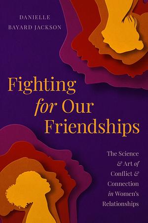 Fighting for Our Friendships: The Science and Art of Conflict and Connection in Women's Relationships by Danielle Bayard Jackson, Danielle Bayard Jackson