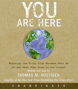 You Are Here: Exposing the Vital Link Between What We Do and What That Does to Our Planet by Thomas M. Kostigen