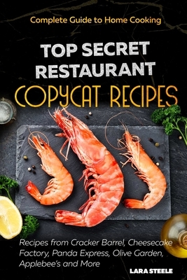 Copycat Recipes: A Complete Guide to Home Cooking Top Secret Restaurant Recipes from Cracker Barrel, Cheesecake Factory, Panda Express, by Lara Steele