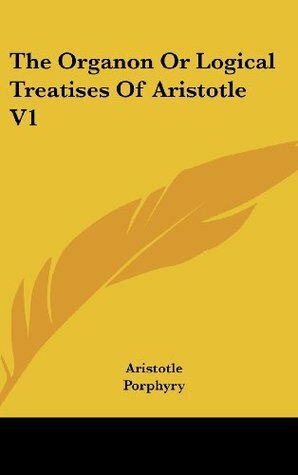 The Organon Or Logical Treatises Of Aristotle V1 by Porphyry, Aristotle