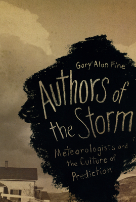 Authors of the Storm: Meteorologists and the Culture of Prediction by Gary Alan Fine