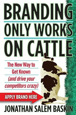 Branding Only Works on Cattle: The New Way to Get Known (and Drive Your Competitors Crazy) by Jonathan Salem Baskin