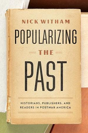 Popularizing the Past: Historians, Publishers, and Readers in Postwar America by Nick Witham