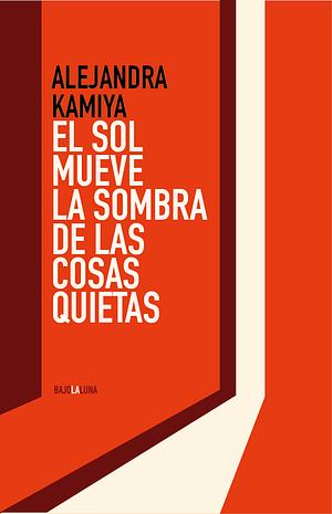 El sol mueve la sombra de las cosas quietas by Alejandra Kamiya