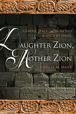 Daughter Zion, Mother Zion: Gender, Space, and the Sacred in Ancient Israel by Christl M. Maier