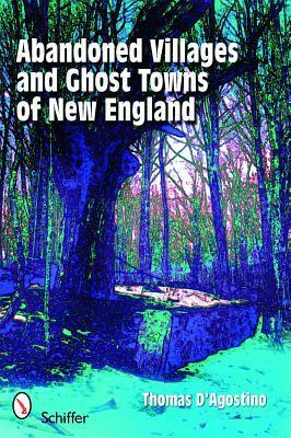 Abandoned Villages and Ghost Towns of New England by Thomas D'Agostino