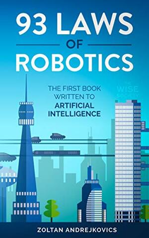 93 Laws of Robotics: The First Book Written To Artificial Intelligence by Zoltan Andrejkovics