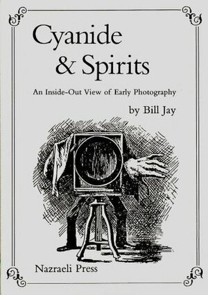 Cyanide & Spirits: An Inside-Out View of Early Photography by Bill Jay