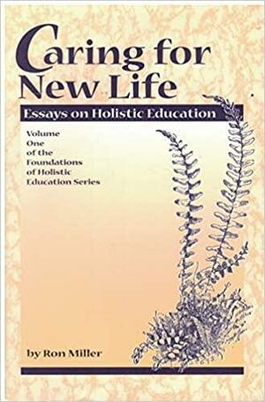 Caring for New Life: Essays on Holistic Education by Ron Miller