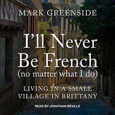 I'll Never Be French (no matter what I do): Living in a Small Village in Brittany by Mark Greenside