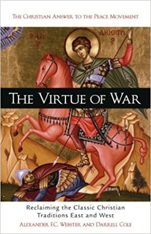 The Virtue of War: Reclaiming the Classic Christian Traditions East & West by Alexander F.C. Webster, Darrell Cole