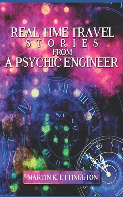 Real Time Travel Stories From A Psychic Engineer by Martin K. Ettington