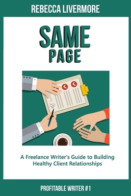 Same Page: A Freelance Writer's Guide to Building Healthy Client Relationships by Rebecca Livermore