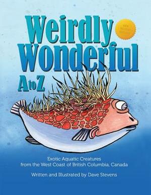 Weirdly Wonderful A to Z: Exotic, Aquatic Creatures from the West Coast of British Columbia, Canada by Dave Stevens