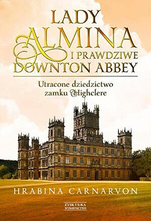 Lady Almina i prawdziwe Downton Abbey. Utracone dziedzictwo zamku Highclere by Fiona Carnarvon