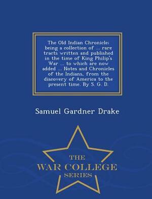 The Old Indian Chronicle; Being a Collection of ... Rare Tracts Written and Published in the Time of King Philip's War ... to Which Are Now Added ... by Samuel Gardner Drake