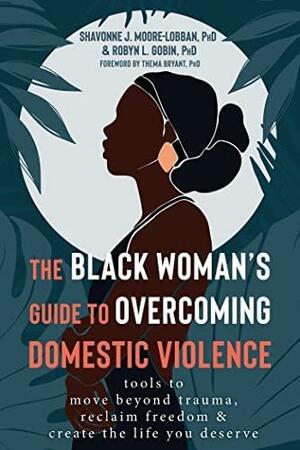 The Black Woman's Guide to Overcoming Domestic Violence: Tools to Move Beyond Trauma, Reclaim Freedom, and Create the Life You Deserve by Thema Bryant, Shavonne J. Moore-Lobban, Robyn L. Gobin