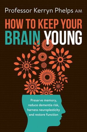 How To Keep Your Brain Young: Preserve memory, reduce dementia risk, harness neuroplasticity and restore function by Kerryn Phelps