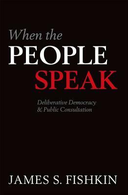 When the People Speak: Deliberative Democracy and Public Consultation by James S. Fishkin