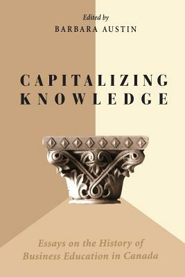 Capitalizing Knowledge: Essays on the History of Business Education in Canada by 