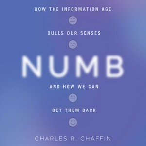 Numb: How the Information Age Dulls Our Senses and How We Can Get Them Back by Charles R. Chaffin