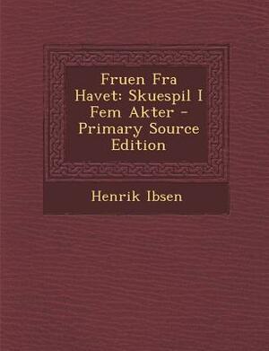 Fruen Fra Havet: Skuespil I Fem Akter - Primary Source Edition by Henrik Ibsen