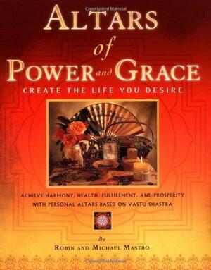 Altars of Power and Grace: Create the Life You Desire--Achieve Harmony, Health, Fulfillment and Prosperity with Personal Altars Based on Vastu Shastra by Michael Mastro, Robin Mastro