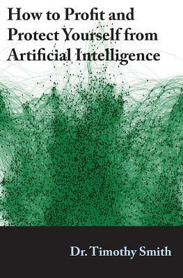 How to Profit and Protect Yourself from Artificial Intelligence by Timothy J. Smith