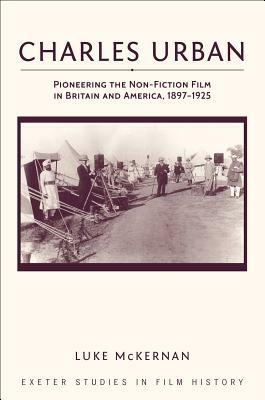 Charles Urban: Pioneering the Non-Fiction Film in Britain and America, 1897-1925 by Luke McKernan