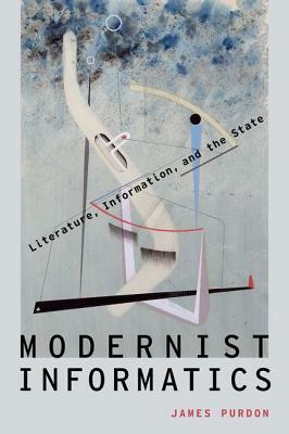 Modernist Informatics: Literature, Information, and the State by James Purdon