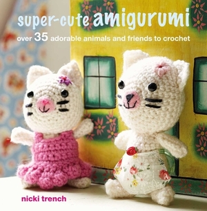 Super-Cute Amigurumi: Over 35 Adorable Animals and Friends to Crochet by Nicki Trench