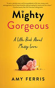 Mighty Gorgeous: A Little Book about Messy Love by Amy Ferris