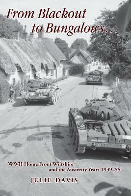 From Blackout to Bungalows . . .: WWII Home Front Wiltshire and the Austerity Years 1939-55 by Julie Davis