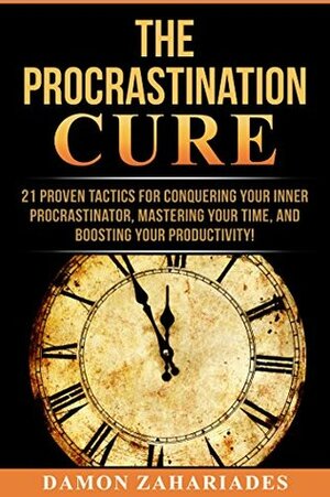 The Procrastination Cure: 21 Proven Tactics For Conquering Your Inner Procrastinator, Mastering Your Time, And Boosting Your Productivity! by Damon Zahariades