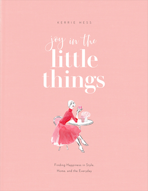 Joy in the Little Things: Finding Happiness in Style, Home, and the Everyday by Kerrie Hess