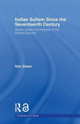 Indian Sufism since the Seventeenth Century: Saints, Books and Empires in the Muslim Deccan by Nile Green