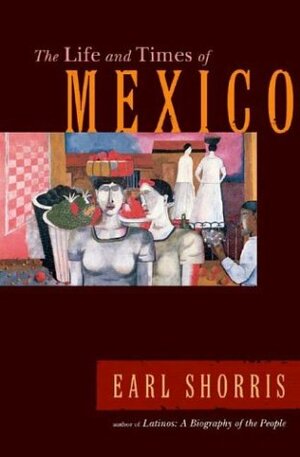 The Life and Times of Mexico by Earl Shorris