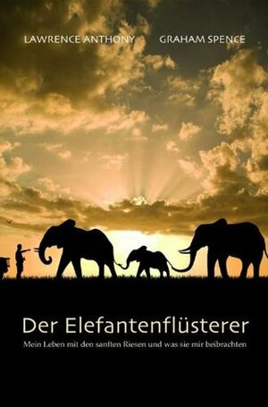 Der Elefantenflüsterer: Mein Leben mit den sanften Riesen und was sie mir beibrachten (German Edition) by Graham Spence, Lawrence Anthony