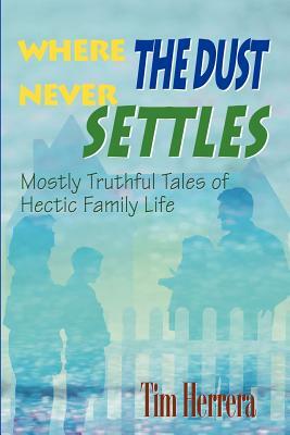 Where The Dust Never Settles: Mostly Truthful Tales of Hectic Family Life by Tim Herrera