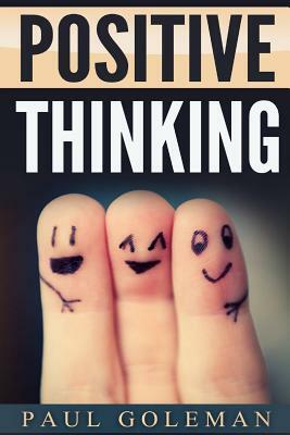 Positive Thinking: How to Achieve Real Success & Happiness in Your Life with Positive Thinking, Self-Empowering Affirmations and Taking A by Paul Goleman