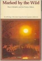 Marked by the Wild: An Anthology of Literature Shaped by the Canadian Wilderness by Bruce Litteljohn, Jon Pearce