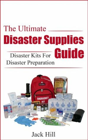 The Ultimate Disaster Supplies Guide: Disaster Kits For Disaster Preparation (Disaster Preparation, Disaster Supplies) by Jack Hill